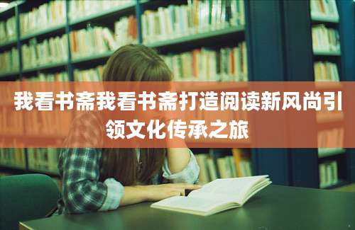 我看书斋我看书斋打造阅读新风尚引领文化传承之旅