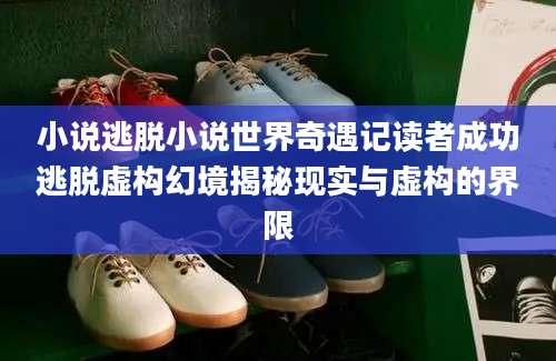 小说逃脱小说世界奇遇记读者成功逃脱虚构幻境揭秘现实与虚构的界限