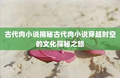 古代肉小说揭秘古代肉小说穿越时空的文化探秘之旅