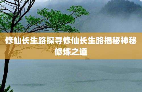 修仙长生路探寻修仙长生路揭秘神秘修炼之道