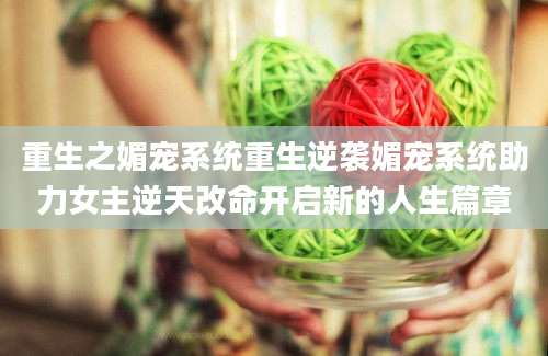 重生之媚宠系统重生逆袭媚宠系统助力女主逆天改命开启新的人生篇章