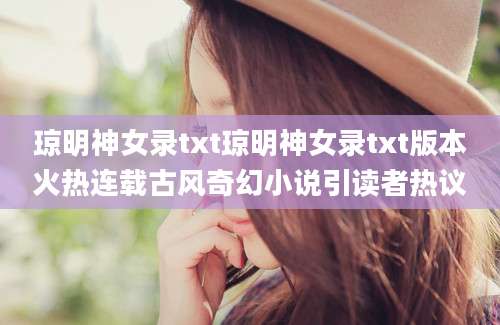 琼明神女录txt琼明神女录txt版本火热连载古风奇幻小说引读者热议