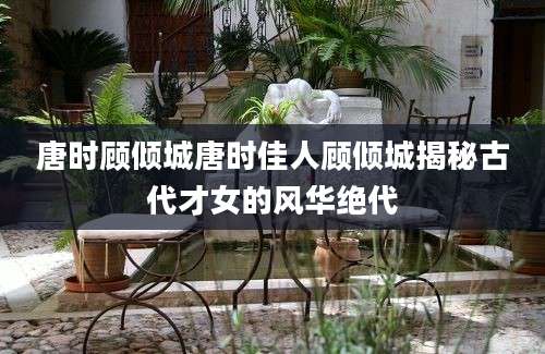 唐时顾倾城唐时佳人顾倾城揭秘古代才女的风华绝代