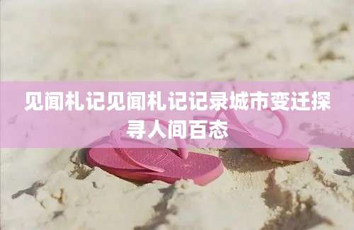 见闻札记见闻札记记录城市变迁探寻人间百态