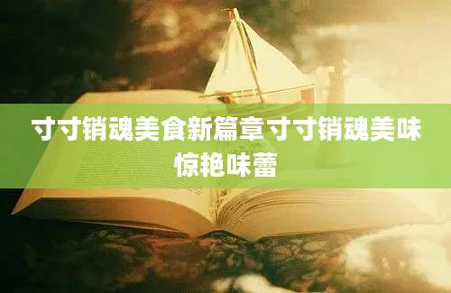 寸寸销魂美食新篇章寸寸销魂美味惊艳味蕾