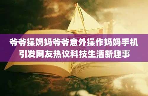 爷爷操妈妈爷爷意外操作妈妈手机引发网友热议科技生活新趣事