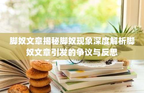 脚奴文章揭秘脚奴现象深度解析脚奴文章引发的争议与反思