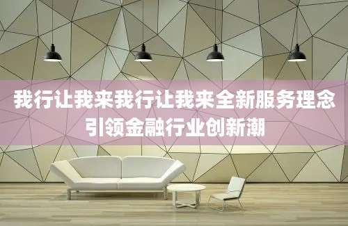 我行让我来我行让我来全新服务理念引领金融行业创新潮