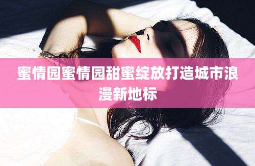 蜜情园蜜情园甜蜜绽放打造城市浪漫新地标