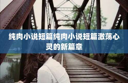 纯肉小说短篇纯肉小说短篇激荡心灵的新篇章