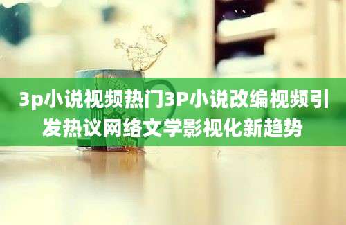 3p小说视频热门3P小说改编视频引发热议网络文学影视化新趋势