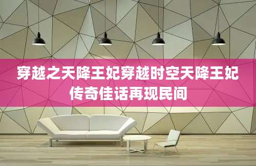 穿越之天降王妃穿越时空天降王妃传奇佳话再现民间