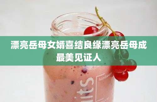 漂亮岳母女婿喜结良缘漂亮岳母成最美见证人