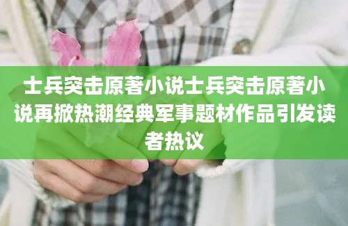 士兵突击原著小说士兵突击原著小说再掀热潮经典军事题材作品引发读者热议
