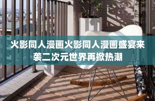 火影同人漫画火影同人漫画盛宴来袭二次元世界再掀热潮