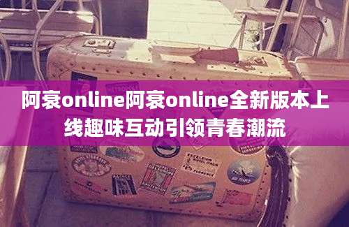阿衰online阿衰online全新版本上线趣味互动引领青春潮流