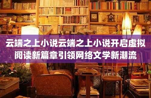 云端之上小说云端之上小说开启虚拟阅读新篇章引领网络文学新潮流