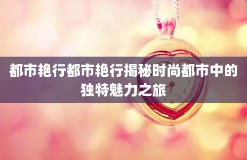 都市艳行都市艳行揭秘时尚都市中的独特魅力之旅