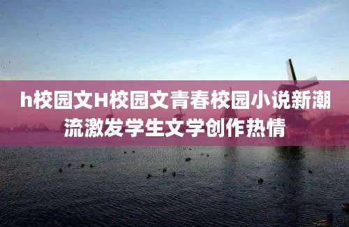 h校园文H校园文青春校园小说新潮流激发学生文学创作热情