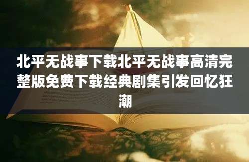 北平无战事下载北平无战事高清完整版免费下载经典剧集引发回忆狂潮