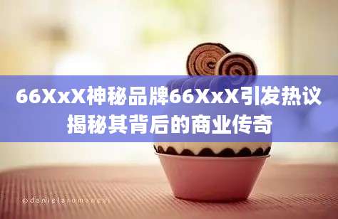 66XxX神秘品牌66XxX引发热议揭秘其背后的商业传奇