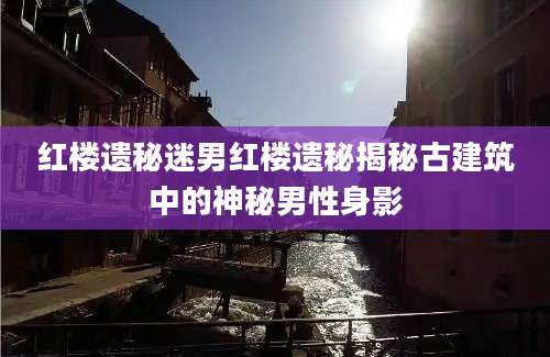 红楼遗秘迷男红楼遗秘揭秘古建筑中的神秘男性身影