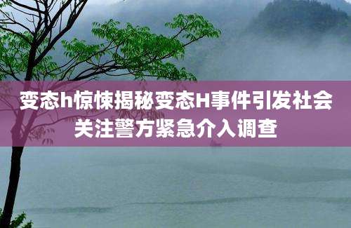 变态h惊悚揭秘变态H事件引发社会关注警方紧急介入调查