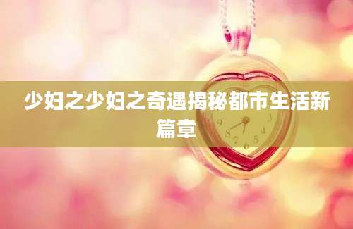少妇之少妇之奇遇揭秘都市生活新篇章