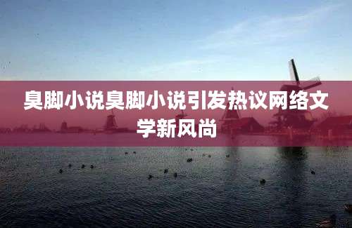 臭脚小说臭脚小说引发热议网络文学新风尚