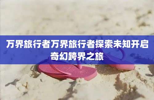 万界旅行者万界旅行者探索未知开启奇幻跨界之旅