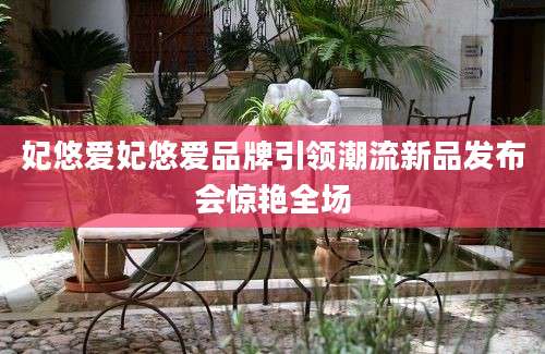妃悠爱妃悠爱品牌引领潮流新品发布会惊艳全场