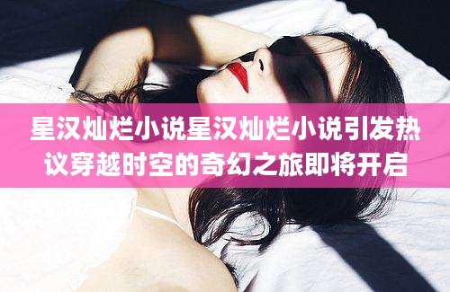 星汉灿烂小说星汉灿烂小说引发热议穿越时空的奇幻之旅即将开启