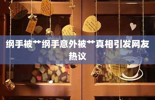 纲手被艹纲手意外被艹真相引发网友热议