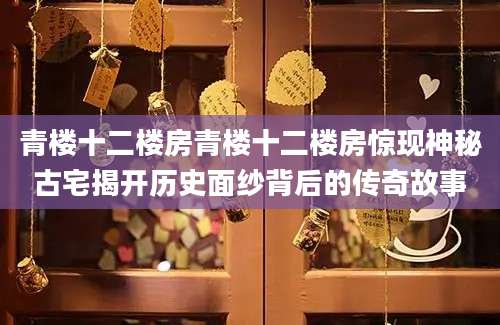 青楼十二楼房青楼十二楼房惊现神秘古宅揭开历史面纱背后的传奇故事