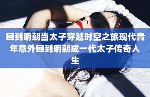 回到明朝当太子穿越时空之旅现代青年意外回到明朝成一代太子传奇人生