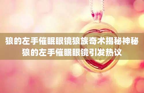 狼的左手催眠眼镜狼族奇术揭秘神秘狼的左手催眠眼镜引发热议