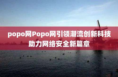 popo网Popo网引领潮流创新科技助力网络安全新篇章