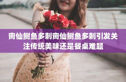 脔仙鲥鱼多刺脔仙鲥鱼多刺引发关注传统美味还是餐桌难题