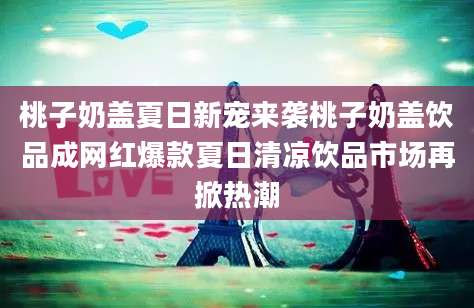 桃子奶盖夏日新宠来袭桃子奶盖饮品成网红爆款夏日清凉饮品市场再掀热潮