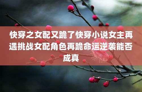 快穿之女配又跪了快穿小说女主再遇挑战女配角色再跪命运逆袭能否成真