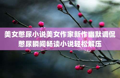 美女憋尿小说美女作家新作幽默调侃憋尿瞬间畅读小说轻松解压