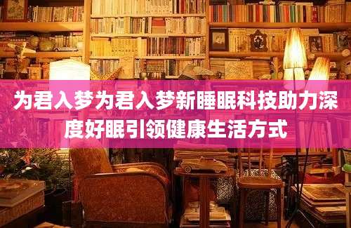 为君入梦为君入梦新睡眠科技助力深度好眠引领健康生活方式
