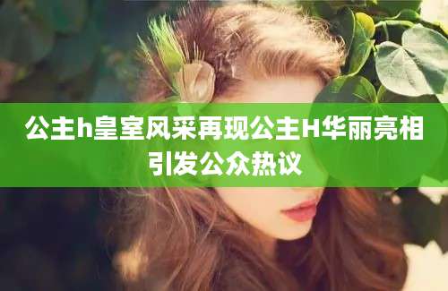 公主h皇室风采再现公主H华丽亮相引发公众热议