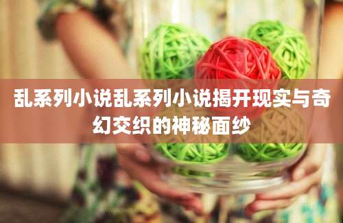 乱系列小说乱系列小说揭开现实与奇幻交织的神秘面纱