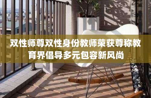 双性师尊双性身份教师荣获尊称教育界倡导多元包容新风尚