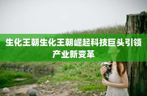 生化王朝生化王朝崛起科技巨头引领产业新变革