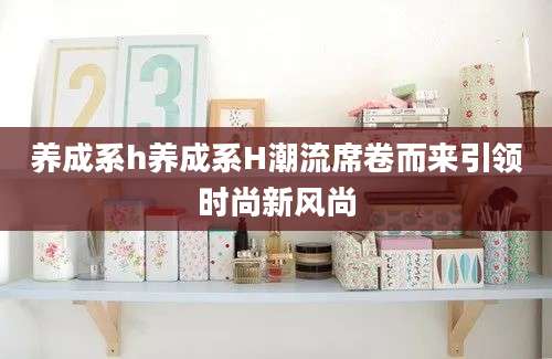 养成系h养成系H潮流席卷而来引领时尚新风尚
