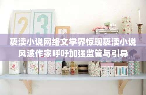 亵渎小说网络文学界惊现亵渎小说风波作家呼吁加强监管与引导