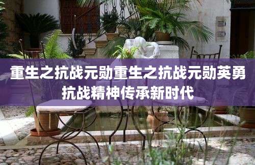 重生之抗战元勋重生之抗战元勋英勇抗战精神传承新时代