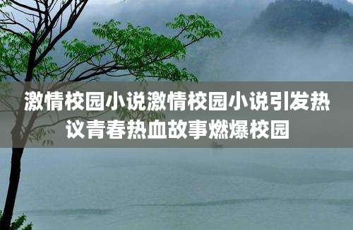 激情校园小说激情校园小说引发热议青春热血故事燃爆校园